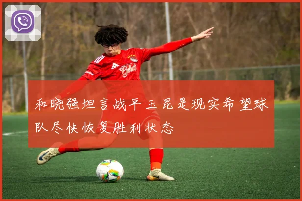 和晓强坦言战平玉昆是现实希望球队尽快恢复胜利状态